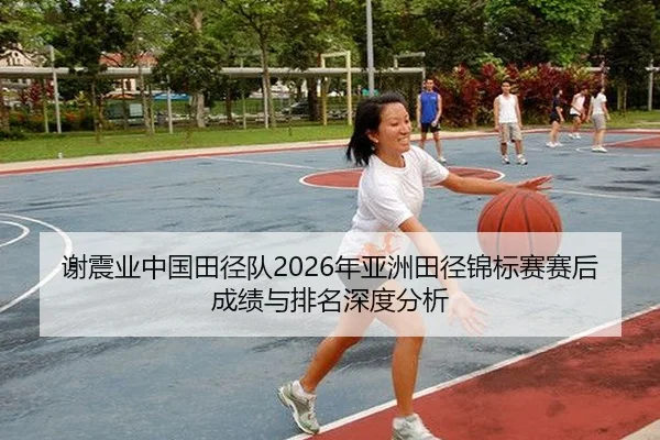 谢震业中国田径队2026年亚洲田径锦标赛赛后成绩与排名深度分析